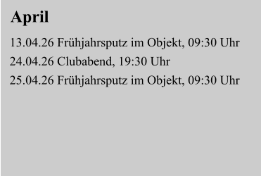 April 13.04.26 Frühjahrsputz im Objekt, 09:30 Uhr  24.04.26 Clubabend, 19:30 Uhr  25.04.26 Frühjahrsputz im Objekt, 09:30 Uhr