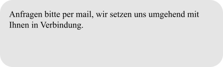 Anfragen bitte per mail, wir setzen uns umgehend mit Ihnen in Verbindung.